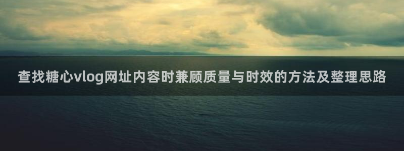 糖心破解版:查找糖心vlog网址内容时兼顾质量与时效的方法及整理思路