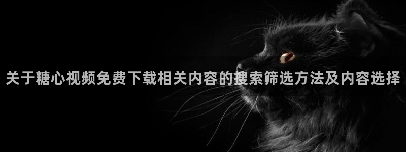 糖心vlog在线看:关于糖心视频免费下载相关内容的搜索筛选方法及内容选择