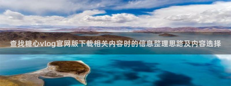 糖心logo官网：查找糖心vlog官网版下载相关内容时的信息整理思路及内容选择