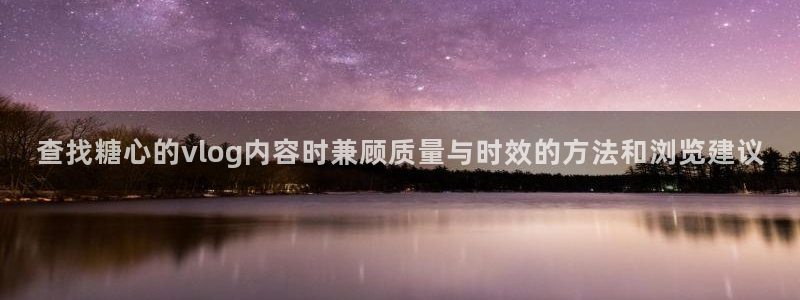 糖心传媒秘密入口:查找糖心的vlog内容时兼顾质量与时效的方法和浏览建议
