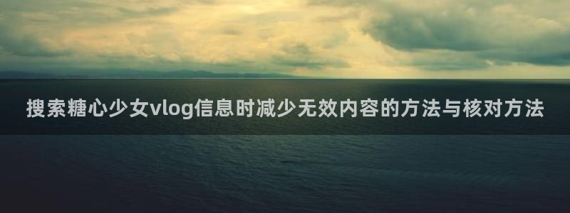 糖心vlog免费：搜索糖心少女vlog信息时减少无效内容的方法与核对方法