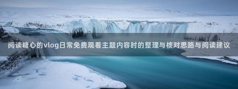 糖心vlog下载:阅读糖心的vlog日常免费观看主题内容时的整理与核对思路与阅读建议