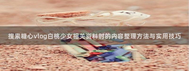 糖心vlog免费入口：搜索糖心vlog白桃少女相关资料时的内容整理方法与实用技巧