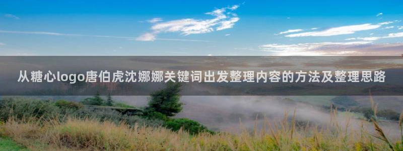 糖心精品:从糖心logo唐伯虎沈娜娜关键词出发整理内容的方法及整理思路