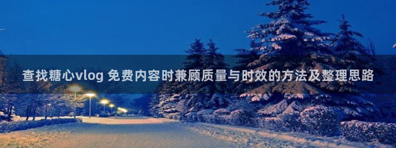 免费糖心vlog:查找糖心vlog 免费内容时兼顾质量与时效的方法及整理思路