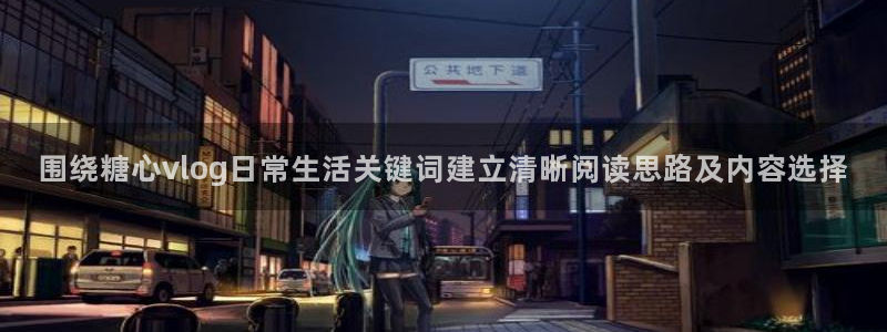 糖心vlog在线看:围绕糖心vlog日常生活关键词建立清晰阅读思路及内容选择