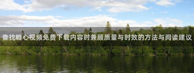 糖心官网:查找糖心视频免费下载内容时兼顾质量与时效的方法与阅读建议