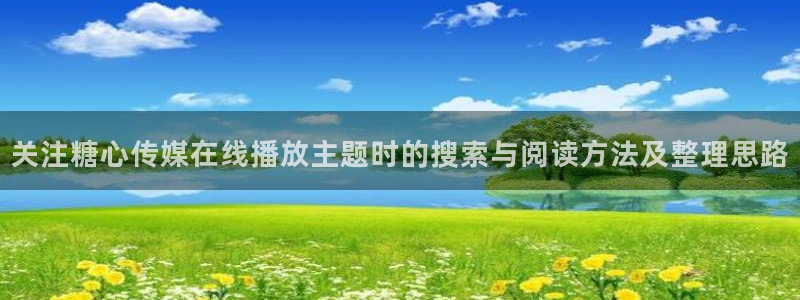 糖心视频免费下载：关注糖心传媒在线播放主题时的搜索与阅读方法及整理思路