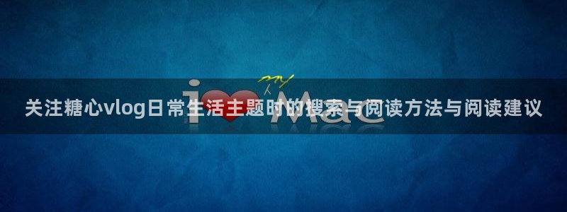 糖心视频vlog:关注糖心vlog日常生活主题时的搜索与阅读方法与阅读建议