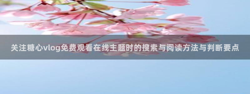 糖心vlog在线播放:关注糖心vlog免费观看在线主题时的搜索与阅读方法与判断要点
