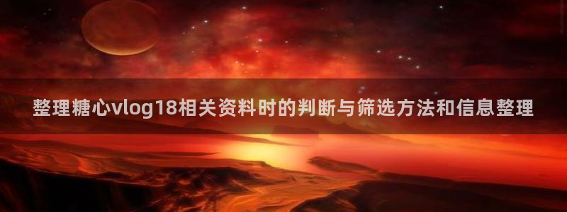 糖心免费看：整理糖心vlog18相关资料时的判断与筛选方法和信息整理