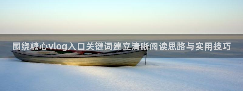 糖心官方平台:围绕糖心vlog入口关键词建立清晰阅读思路与实用技巧