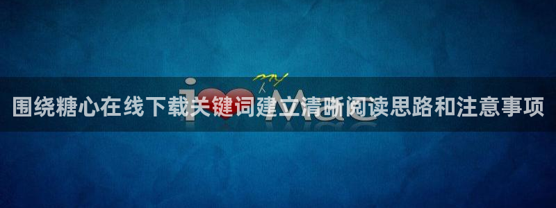 糖心免费版破解:围绕糖心在线下载关键词建立清晰阅读思路和注意事项