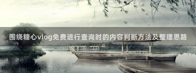 糖心vlogapp下载:围绕糖心vlog免费进行查询时的内容判断方法及整理思路