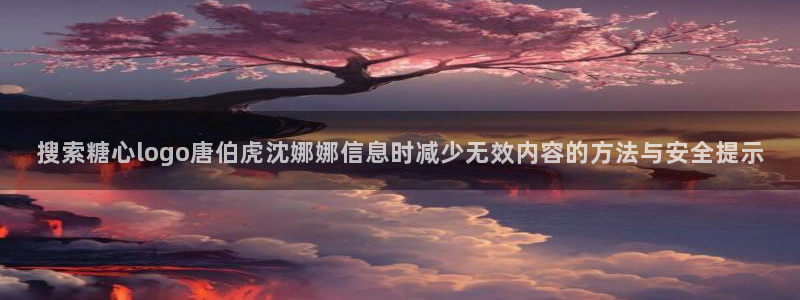 糖心vlog官方官网：搜索糖心logo唐伯虎沈娜娜信息时减少无效内容的方法与安全提示