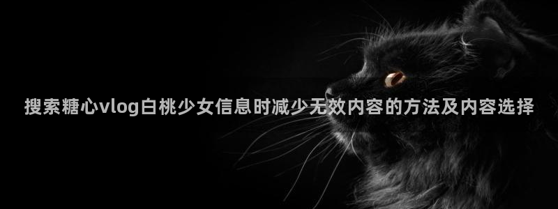 糖心的vlog日常免费观看:搜索糖心vlog白桃少女信息时减少无效内容的方法及内容选择