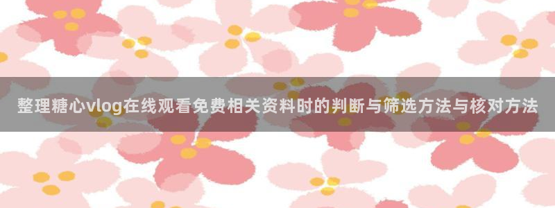 心糖logo官网:整理糖心vlog在线观看免费相关资料时的判断与筛选方法与核对方法